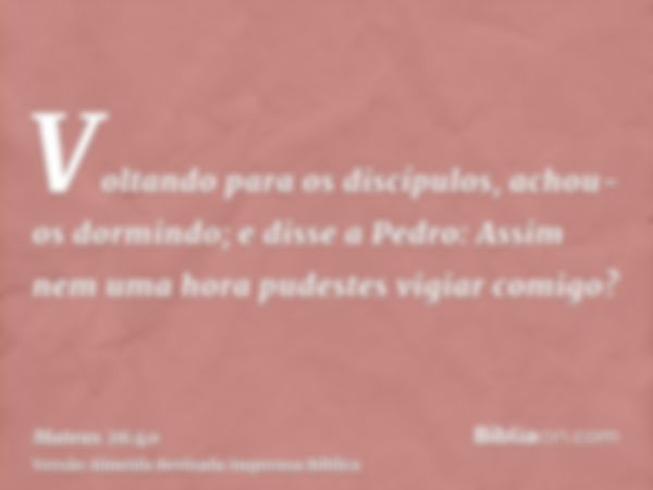 Voltando para os discípulos, achou-os dormindo; e disse a Pedro: Assim nem uma hora pudestes vigiar comigo?