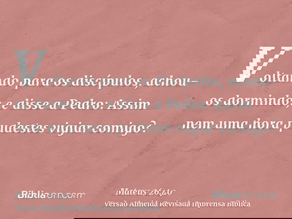 Voltando para os discípulos, achou-os dormindo; e disse a Pedro: Assim nem uma hora pudestes vigiar comigo?
