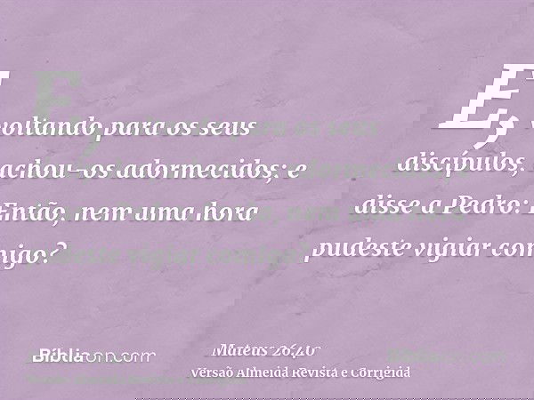 E, voltando para os seus discípulos, achou-os adormecidos; e disse a Pedro: Então, nem uma hora pudeste vigiar comigo?