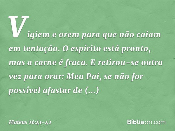 "Vigiem e orem para que não caiam em tentação. O espírito está pronto, mas a carne é fraca." E retirou-se outra vez para orar: "Meu Pai, se não for possível afa