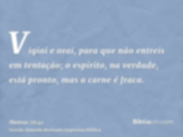 Vigiai e orai, para que não entreis em tentação; o espírito, na verdade, está pronto, mas a carne é fraca.