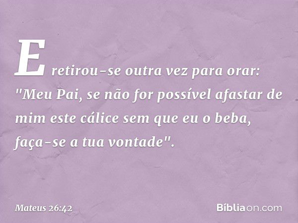 E retirou-se outra vez para orar: "Meu Pai, se não for possível afastar de mim este cálice sem que eu o beba, faça-se a tua vontade". -- Mateus 26:42