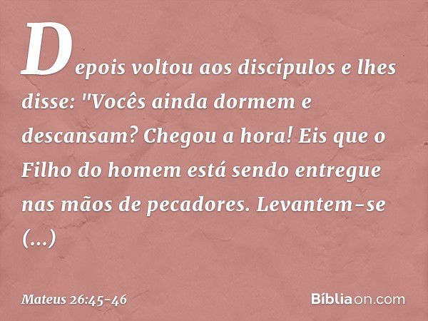 Depois voltou aos discípulos e lhes disse: "Vocês ainda dormem e descansam? Chegou a hora! Eis que o Filho do homem está sendo entregue nas mãos de pecadores. L