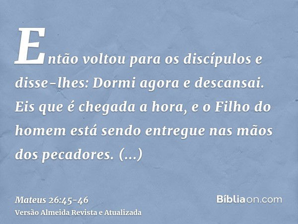 Então voltou para os discípulos e disse-lhes: Dormi agora e descansai. Eis que é chegada a hora, e o Filho do homem está sendo entregue nas mãos dos pecadores.L