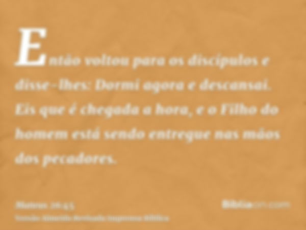 Então voltou para os discípulos e disse-lhes: Dormi agora e descansai. Eis que é chegada a hora, e o Filho do homem está sendo entregue nas mãos dos pecadores.