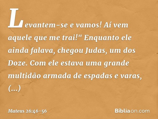 Levantem-se e vamos! Aí vem aquele que me trai!" Enquanto ele ainda falava, chegou Judas, um dos Doze. Com ele estava uma grande multidão armada de espadas e va