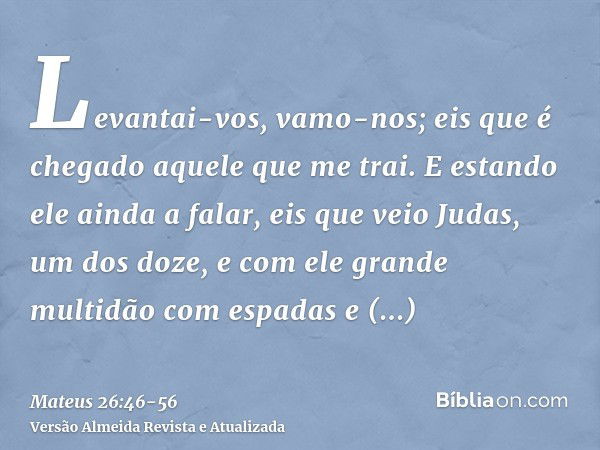 Levantai-vos, vamo-nos; eis que é chegado aquele que me trai.E estando ele ainda a falar, eis que veio Judas, um dos doze, e com ele grande multidão com espadas