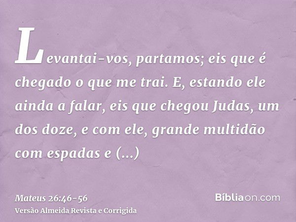 Levantai-vos, partamos; eis que é chegado o que me trai.E, estando ele ainda a falar, eis que chegou Judas, um dos doze, e com ele, grande multidão com espadas 