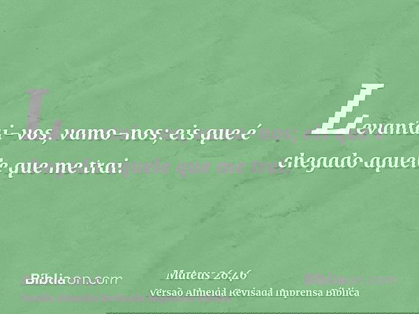 Levantai-vos, vamo-nos; eis que é chegado aquele que me trai.