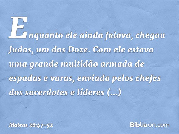 Enquanto ele ainda falava, chegou Judas, um dos Doze. Com ele estava uma grande multidão armada de espadas e varas, enviada pelos chefes dos sacerdotes e lídere