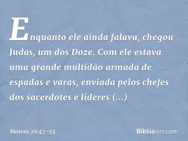 Enquanto ele ainda falava, chegou Judas, um dos Doze. Com ele estava uma grande multidão armada de espadas e varas, enviada pelos chefes dos sacerdotes e lídere