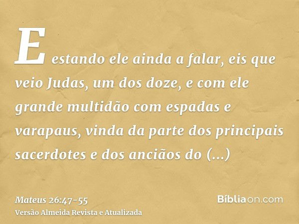 E estando ele ainda a falar, eis que veio Judas, um dos doze, e com ele grande multidão com espadas e varapaus, vinda da parte dos principais sacerdotes e dos a