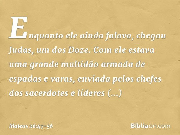 Enquanto ele ainda falava, chegou Judas, um dos Doze. Com ele estava uma grande multidão armada de espadas e varas, enviada pelos chefes dos sacerdotes e lídere