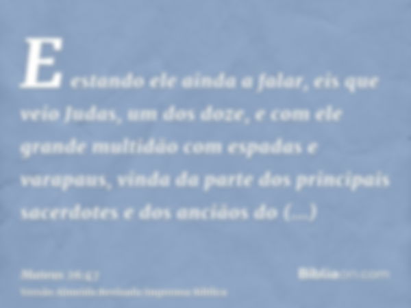 E estando ele ainda a falar, eis que veio Judas, um dos doze, e com ele grande multidão com espadas e varapaus, vinda da parte dos principais sacerdotes e dos a