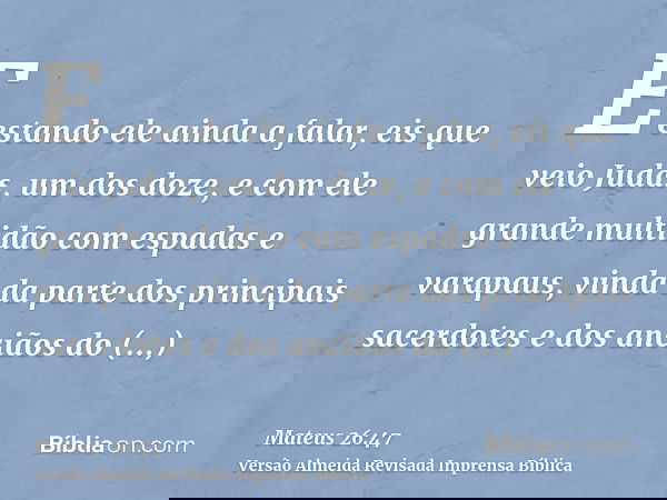 E estando ele ainda a falar, eis que veio Judas, um dos doze, e com ele grande multidão com espadas e varapaus, vinda da parte dos principais sacerdotes e dos a
