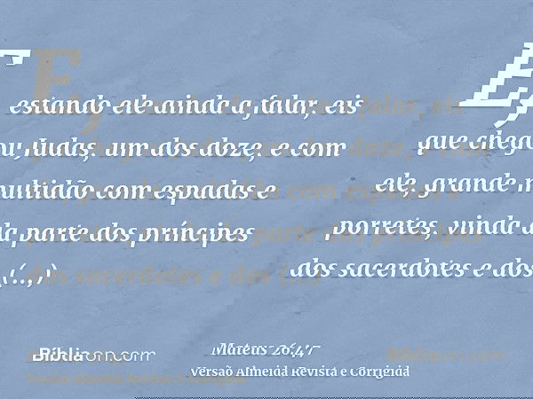E, estando ele ainda a falar, eis que chegou Judas, um dos doze, e com ele, grande multidão com espadas e porretes, vinda da parte dos príncipes dos sacerdotes