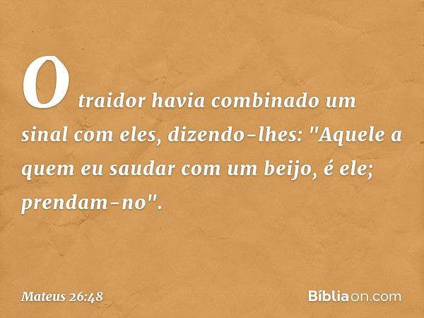 O traidor havia combinado um sinal com eles, dizendo-lhes: "Aquele a quem eu saudar com um beijo, é ele; prendam-no". -- Mateus 26:48