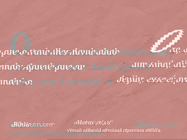 Ora, o que o traía lhes havia dado um sinal, dizendo: Aquele que eu beijar, esse é: prendei-o.