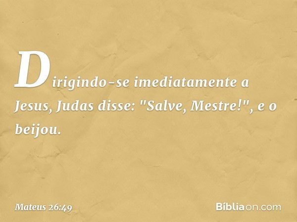 Dirigindo-se imediatamente a Jesus, Judas disse: "Salve, Mestre!", e o beijou. -- Mateus 26:49