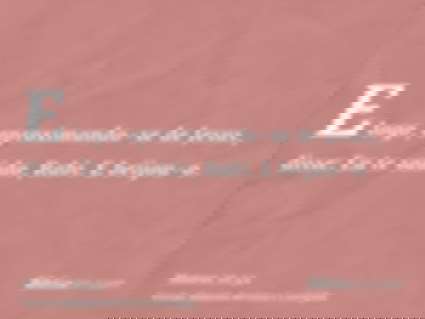 E logo, aproximando-se de Jesus, disse: Eu te saúdo, Rabi. E beijou-o.