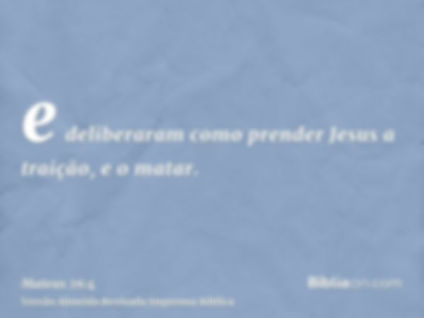 e deliberaram como prender Jesus a traição, e o matar.