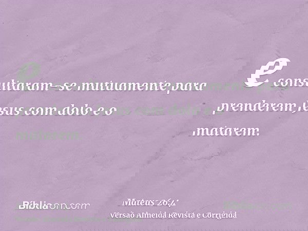 e consultaram-se mutuamente para prenderem Jesus com dolo e o matarem.