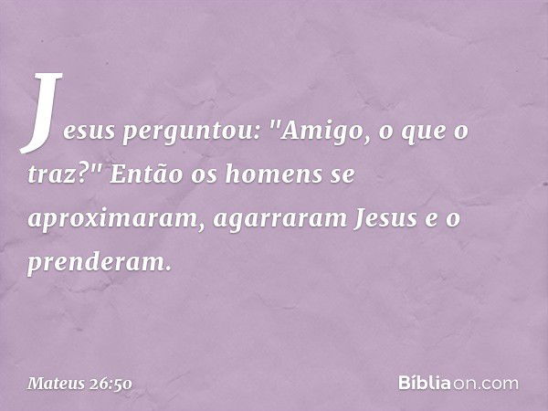 Jesus perguntou: "Amigo, o que o traz?"
Então os homens se aproximaram, agarraram Jesus e o prenderam. -- Mateus 26:50