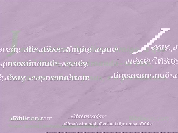 Jesus, porém, lhe disse: Amigo, a que vieste? Nisto, aproximando-se eles, lançaram mão de Jesus, e o prenderam.