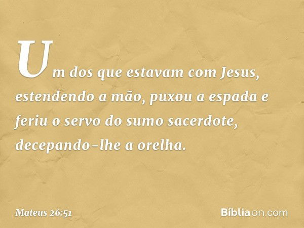 Um dos que estavam com Jesus, estendendo a mão, puxou a espada e feriu o servo do sumo sacerdote, decepando-lhe a orelha. -- Mateus 26:51