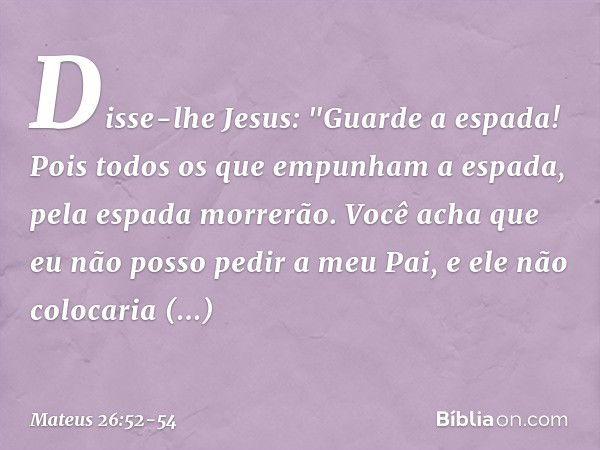 Disse-lhe Jesus: "Guarde a espada! Pois todos os que empunham a espada, pela espada morrerão. Você acha que eu não posso pedir a meu Pai, e ele não colocaria im