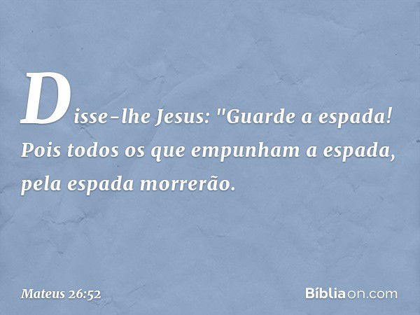 Disse-lhe Jesus: "Guarde a espada! Pois todos os que empunham a espada, pela espada morrerão. -- Mateus 26:52