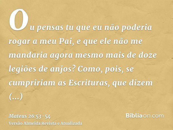 Ou pensas tu que eu não poderia rogar a meu Pai, e que ele não me mandaria agora mesmo mais de doze legiões de anjos?Como, pois, se cumpririam as Escrituras, qu