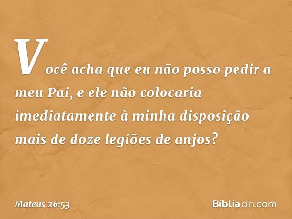 Você acha que eu não posso pedir a meu Pai, e ele não colocaria imediatamente à minha disposição mais de doze legiões de anjos? -- Mateus 26:53