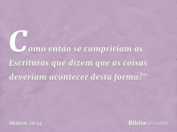 Como então se cumpririam as Escrituras que dizem que as coisas deveriam acontecer desta forma?" -- Mateus 26:54