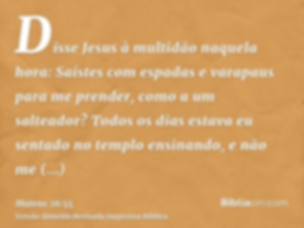 Disse Jesus à multidão naquela hora: Saístes com espadas e varapaus para me prender, como a um salteador? Todos os dias estava eu sentado no templo ensinando, e