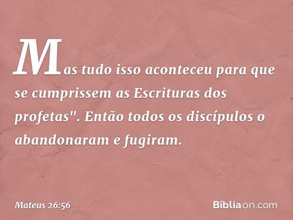 Mas tudo isso aconteceu para que se cumprissem as Escrituras dos profetas". Então todos os discípulos o abandonaram e fugiram. -- Mateus 26:56