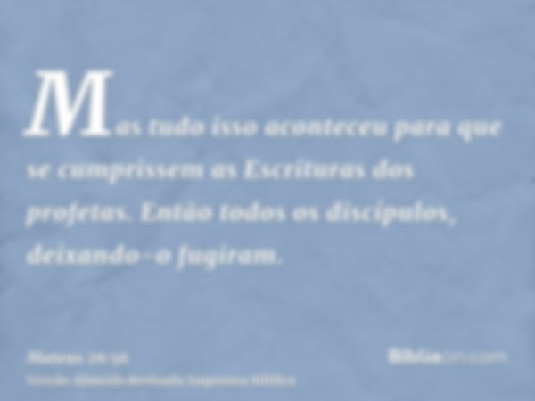 Mas tudo isso aconteceu para que se cumprissem as Escrituras dos profetas. Então todos os discípulos, deixando-o fugiram.