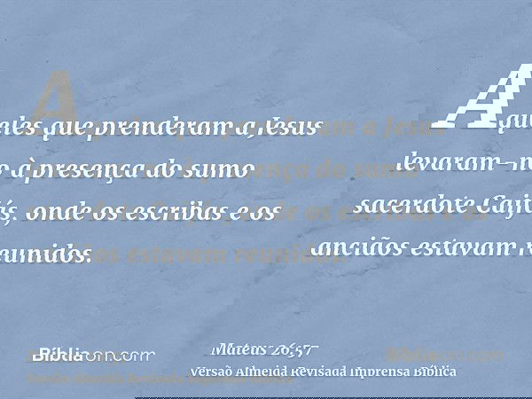 Aqueles que prenderam a Jesus levaram-no à presença do sumo sacerdote Caifás, onde os escribas e os anciãos estavam reunidos.