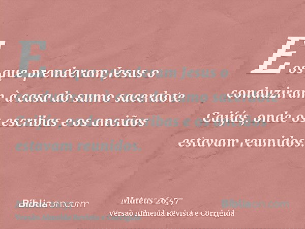 E os que prenderam Jesus o conduziram à casa do sumo sacerdote Caifás, onde os escribas e os anciãos estavam reunidos.