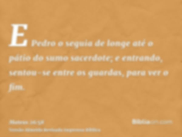 E Pedro o seguia de longe até o pátio do sumo sacerdote; e entrando, sentou-se entre os guardas, para ver o fim.