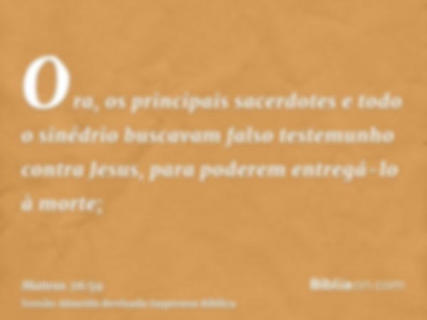 Ora, os principais sacerdotes e todo o sinédrio buscavam falso testemunho contra Jesus, para poderem entregá-lo à morte;