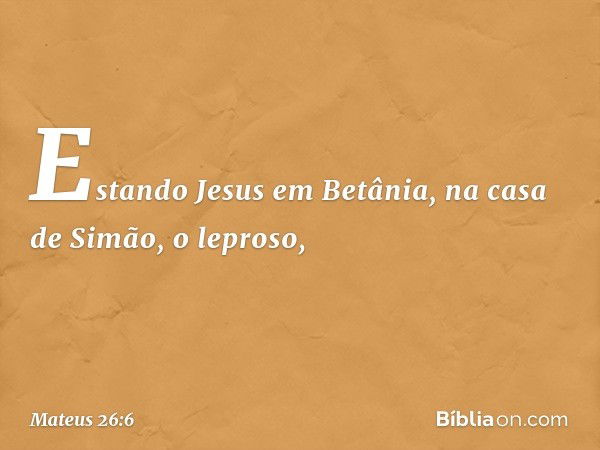 Estando Jesus em Betânia, na casa de Simão, o leproso, -- Mateus 26:6