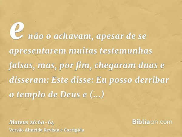 e não o achavam, apesar de se apresentarem muitas testemunhas falsas, mas, por fim, chegaram duase disseram: Este disse: Eu posso derribar o templo de Deus e re