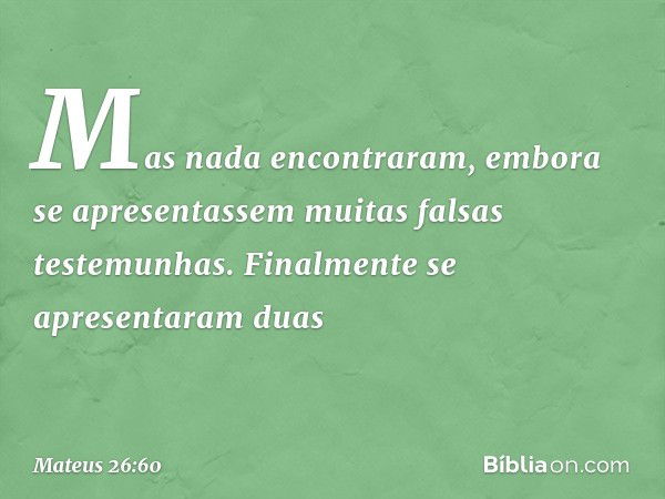 Mas nada encontraram, embora se apresentassem muitas falsas testemunhas. Finalmente se apresentaram duas -- Mateus 26:60