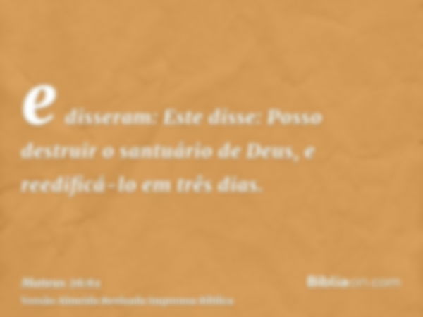 e disseram: Este disse: Posso destruir o santuário de Deus, e reedificá-lo em três dias.