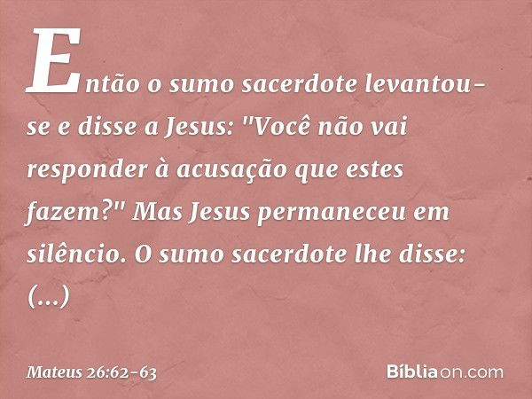 Então o sumo sacerdote levantou-se e disse a Jesus: "Você não vai responder à acusação que estes fazem?" Mas Jesus permaneceu em silêncio.
O sumo sacerdote lhe 