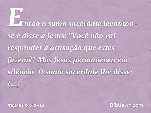 Então o sumo sacerdote levantou-se e disse a Jesus: "Você não vai responder à acusação que estes fazem?" Mas Jesus permaneceu em silêncio.
O sumo sacerdote lhe 