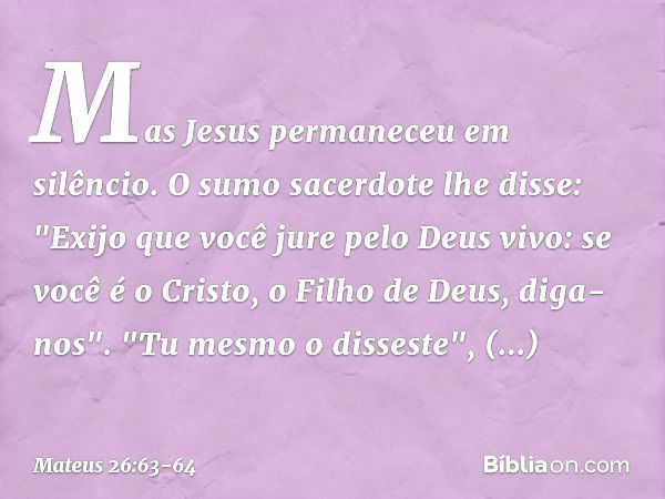 Mas Jesus permaneceu em silêncio.
O sumo sacerdote lhe disse: "Exijo que você jure pelo Deus vivo: se você é o Cristo, o Filho de Deus, diga-nos". "Tu mesmo o d