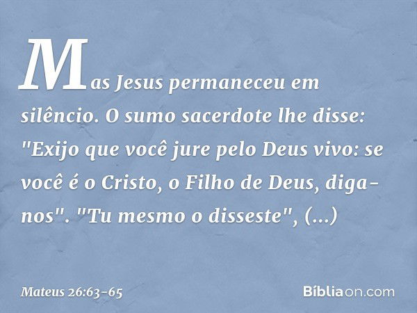 Mas Jesus permaneceu em silêncio.
O sumo sacerdote lhe disse: "Exijo que você jure pelo Deus vivo: se você é o Cristo, o Filho de Deus, diga-nos". "Tu mesmo o d