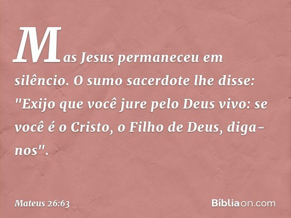 Mas Jesus permaneceu em silêncio.
O sumo sacerdote lhe disse: "Exijo que você jure pelo Deus vivo: se você é o Cristo, o Filho de Deus, diga-nos". -- Mateus 26: